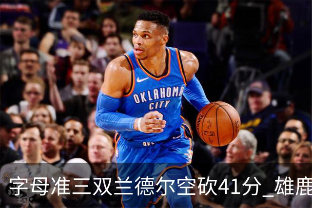 字母准三双兰德尔空砍41分 雄鹿淘汰尼克斯
